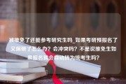 被推免了还能参考研究生吗_如果考研预报名了又保研了怎么办？会冲突吗？不是说推免生如果报名就会自动转为统考生吗？