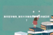 复旦哲学推免_复旦大学推免的直博生待遇怎样？