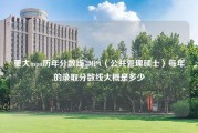 重大mpa历年分数线_MPA（公共管理硕士）每年的录取分数线大概是多少