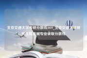 北京交通大学考研分数线2019_北京交通大学研究生院机械专业录取分数线