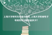 上海大学研究生历届分数线_上海大学机械电子考研历年分数线是多少？