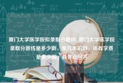 厦门大学医学院拟录取分数线_厦门大学医学院录取分数线是多少啊，是几本的啊，还有学费是多少啊，具体点回答