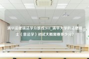 清华法律硕法学分数线2018_清华大学的法律硕士（非法学）初试大概需要多少分？