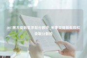 2017黑大提前批录取分数线_军事类提前批院校录取分数线