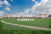 云大历史考研调剂_云大师范大学考研复试没过可以调剂那些大学