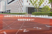 山西师范大学艺术学考研分数线_2022年艺术考研国家线是多少？