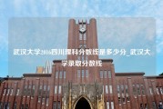 武汉大学2016四川理科分数线是多少分_武汉大学录取分数线