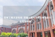 空军工程大学专业_空军工程大学硕士研究生什么专业好啊？_1