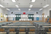 中南财经管理考研分数线_中南财经政法大学金融专硕分数线