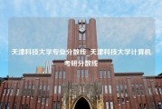 天津科技大学专业分数线_天津科技大学计算机考研分数线