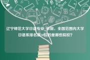 辽宁师范大学日语专业_目前，全国范围内大学日语系排名前10位的是哪些院校？