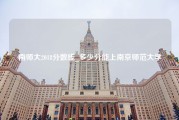 南师大2018分数线_多少分能上南京师范大学