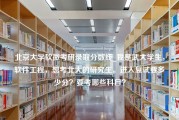 北京大学软微考研录取分数线_我是武大学生，软件工程，想考北大的研究生。进入复试要多少分？要考哪些科目？