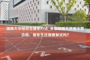 湖南大学研究生推免办法_参加湖南大学夏令营合格，推免生还需要复试吗？