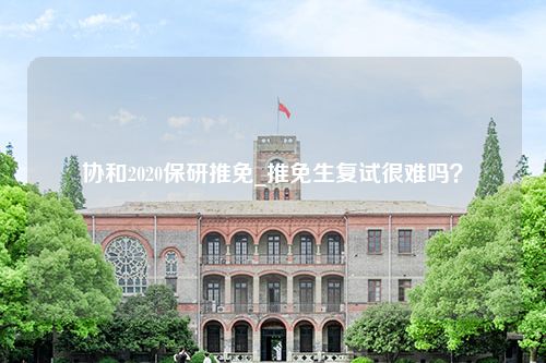 协和2020保研推免_推免生复试很难吗？