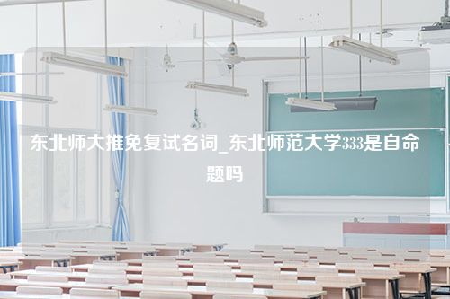 东北师大推免复试名词_东北师范大学333是自命题吗