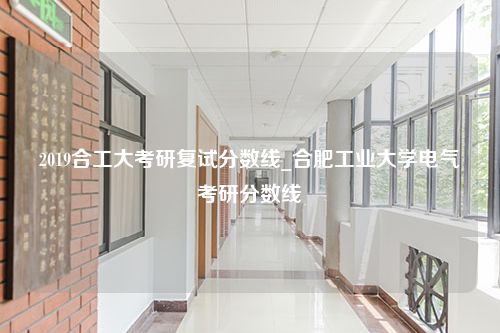 2019合工大考研复试分数线_合肥工业大学电气考研分数线