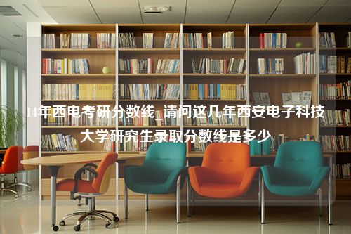 14年西电考研分数线_请问这几年西安电子科技大学研究生录取分数线是多少