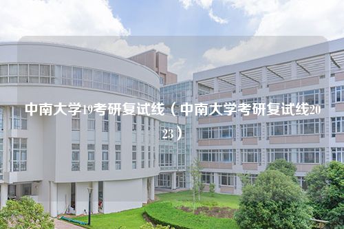 中南大学19考研复试线（中南大学考研复试线2023）