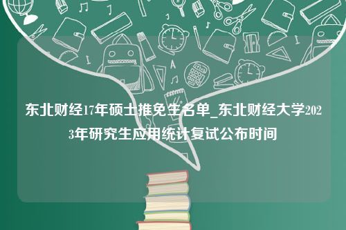 东北财经17年硕士推免生名单_东北财经大学2023年研究生应用统计复试公布时间