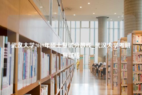 武汉大学2019年硕士复试分数线_武汉大学考研复试线