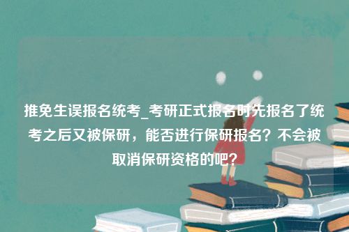 推免生误报名统考_考研正式报名时先报名了统考之后又被保研，能否进行保研报名？不会被取消保研资格的吧？