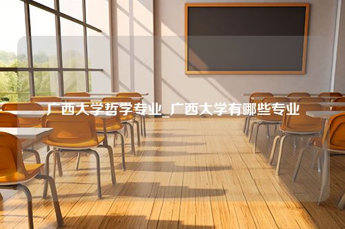 广西大学哲学专业_广西大学有哪些专业