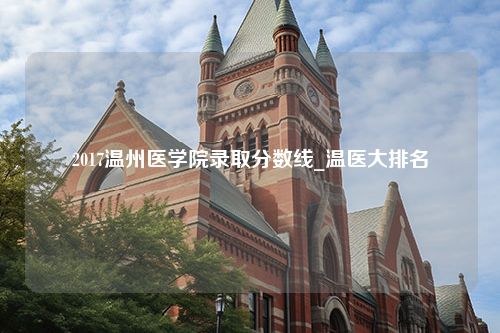 2017温州医学院录取分数线_温医大排名