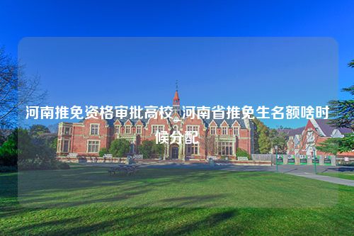 河南推免资格审批高校_河南省推免生名额啥时候分配