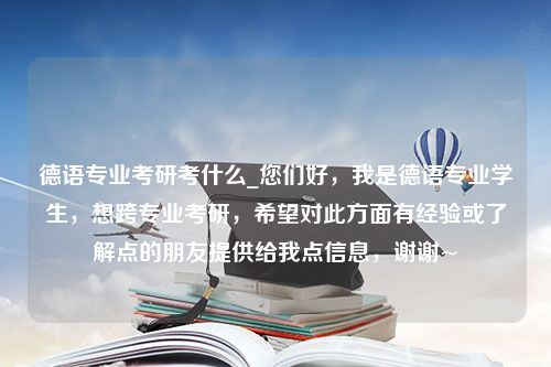 德语专业考研考什么_您们好，我是德语专业学生，想跨专业考研，希望对此方面有经验或了解点的朋友提供给我点信息，谢谢~