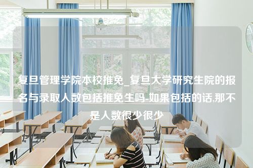 复旦管理学院本校推免_复旦大学研究生院的报名与录取人数包括推免生吗-如果包括的话,那不是人数很少很少