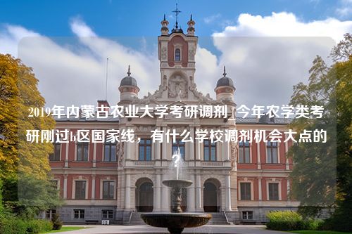 2019年内蒙古农业大学考研调剂_今年农学类考研刚过b区国家线，有什么学校调剂机会大点的？