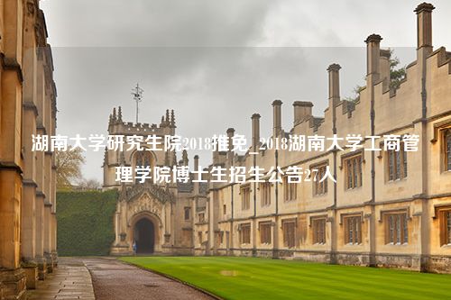 湖南大学研究生院2018推免_2018湖南大学工商管理学院博士生招生公告27人