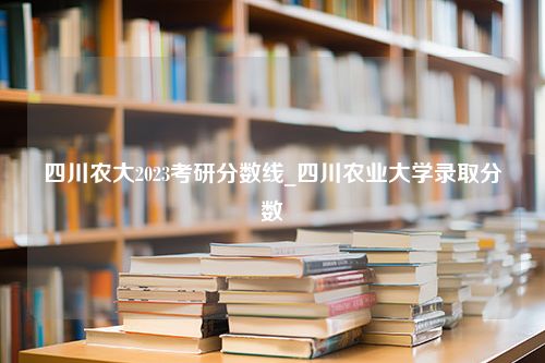 四川农大2023考研分数线_四川农业大学录取分数