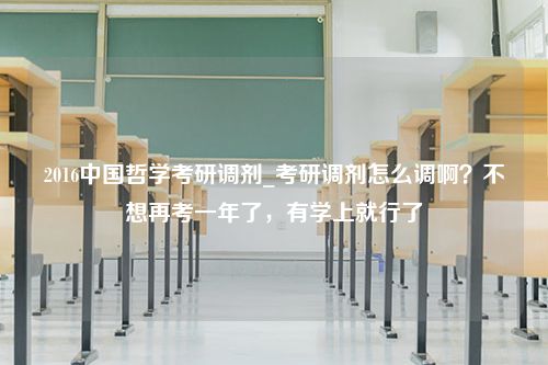 2016中国哲学考研调剂_考研调剂怎么调啊？不想再考一年了，有学上就行了