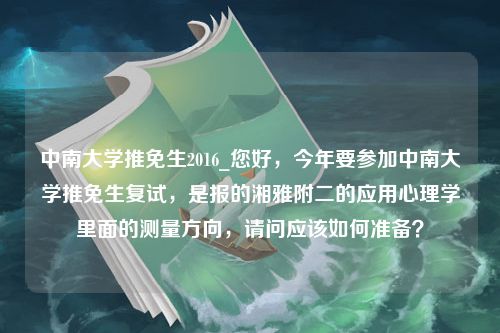 中南大学推免生2016_您好，今年要参加中南大学推免生复试，是报的湘雅附二的应用心理学里面的测量方向，请问应该如何准备？