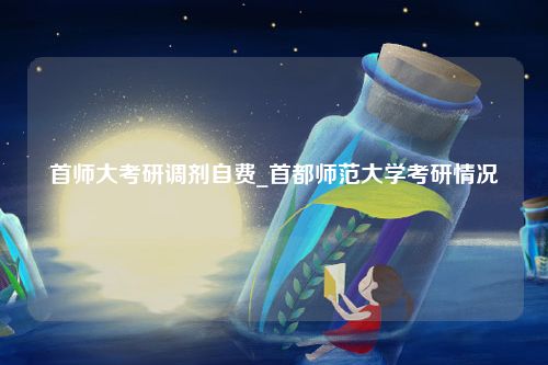 首师大考研调剂自费_首都师范大学考研情况