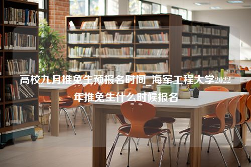 高校九月推免生预报名时间_海军工程大学2022年推免生什么时候报名