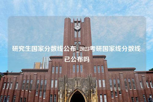 研究生国家分数线公布_2023考研国家线分数线已公布吗