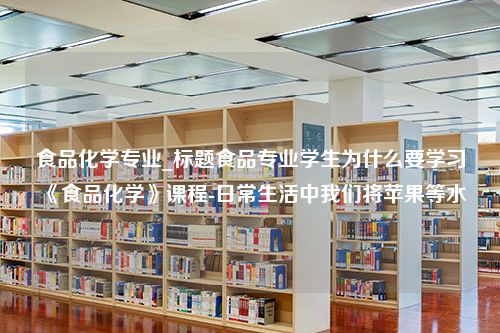 食品化学专业_标题食品专业学生为什么要学习《食品化学》课程-日常生活中我们将苹果等水