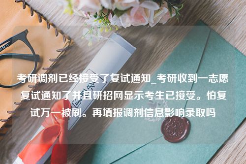 考研调剂已经接受了复试通知_考研收到一志愿复试通知了并且研招网显示考生已接受。怕复试万一被刷。再填报调剂信息影响录取吗