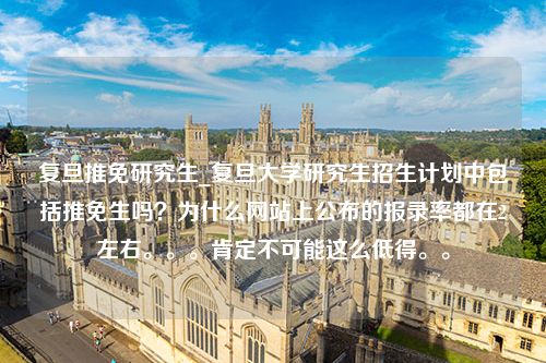 复旦推免研究生_复旦大学研究生招生计划中包括推免生吗？为什么网站上公布的报录率都在2左右。。。肯定不可能这么低得。。