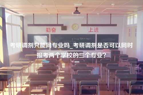 考研调剂只能同专业吗_考研调剂是否可以同时报考两个学校的三个专业？