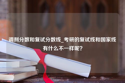 调剂分数和复试分数线_考研的复试线和国家线有什么不一样呢？