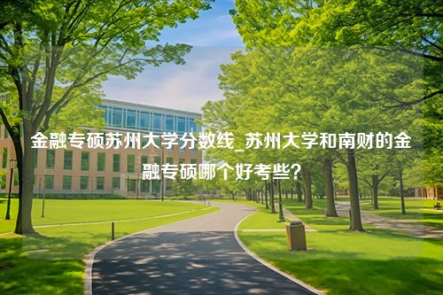 金融专硕苏州大学分数线_苏州大学和南财的金融专硕哪个好考些？