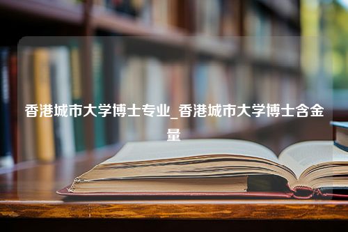 香港城市大学博士专业_香港城市大学博士含金量