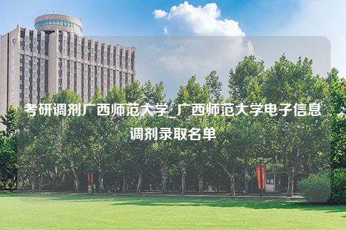 考研调剂广西师范大学_广西师范大学电子信息调剂录取名单