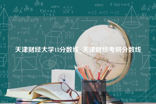 天津财经大学13分数线_天津财经考研分数线