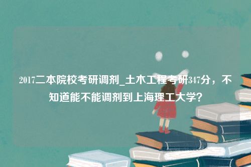 2017二本院校考研调剂_土木工程考研347分，不知道能不能调剂到上海理工大学？