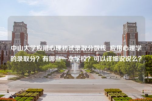 中山大学应用心理初试录取分数线_应用心理学的录取分？有哪些一本学校？可以详细说说么？